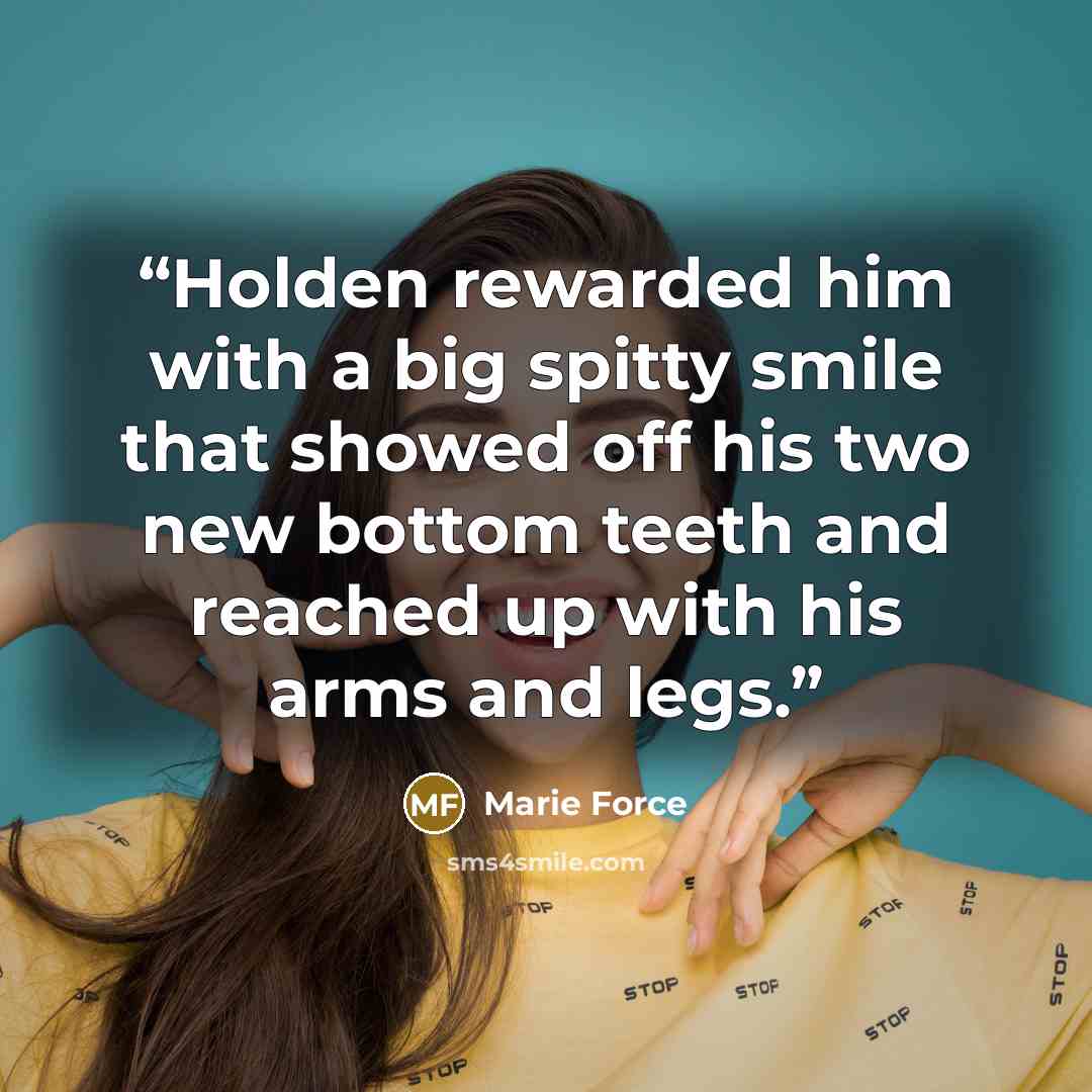 “Holden rewarded him with a big spitty smile that showed off his two new bottom teeth and reached up with his arms and legs.” quote by Marie Force