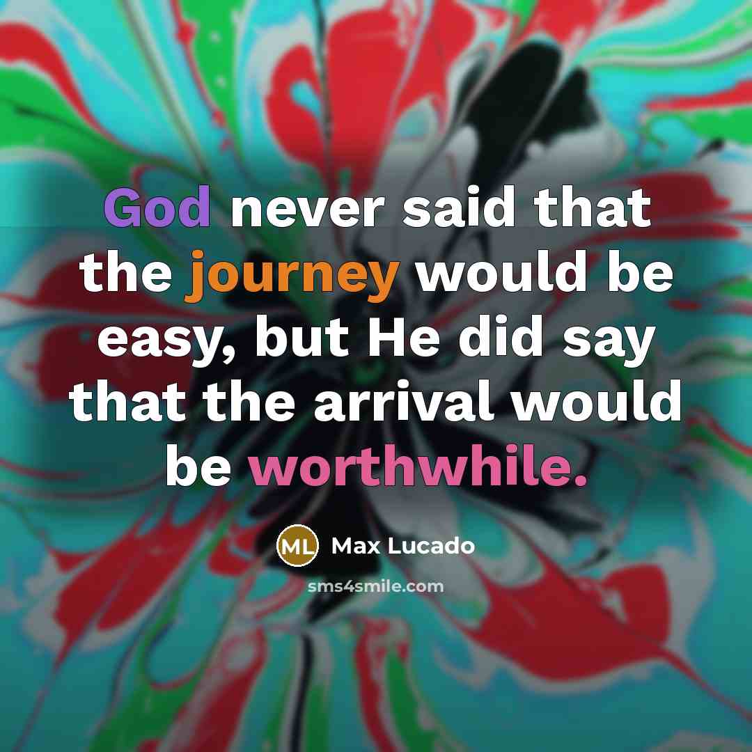 “God never said that the journey would be easy, but He did say that the arrival would be worthwhile.” quote by Max Lucado