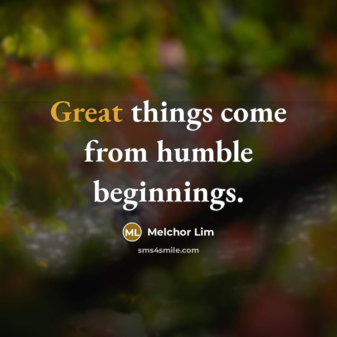 “Great things come from humble beginnings.” quote by Melchor Lim