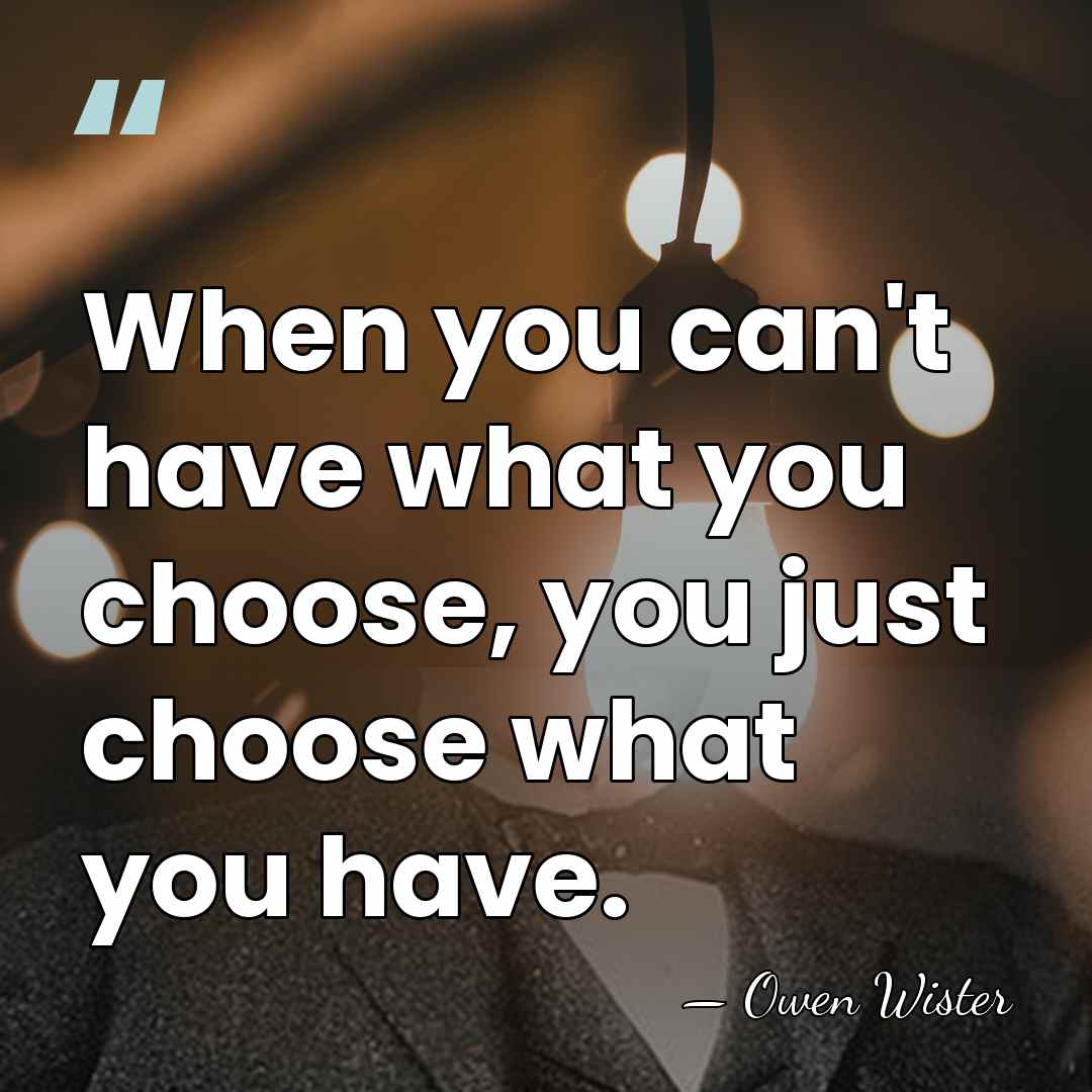 When you can't have what you choose, you just choose what you&hellip; - Owen Wister