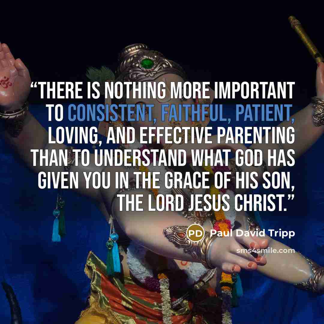 “There is nothing more important to consistent, faithful, patient, loving, and effective parenting than to understand what God has given you in the grace of his Son, the Lord Jesus Christ.” quote by Paul David Tripp