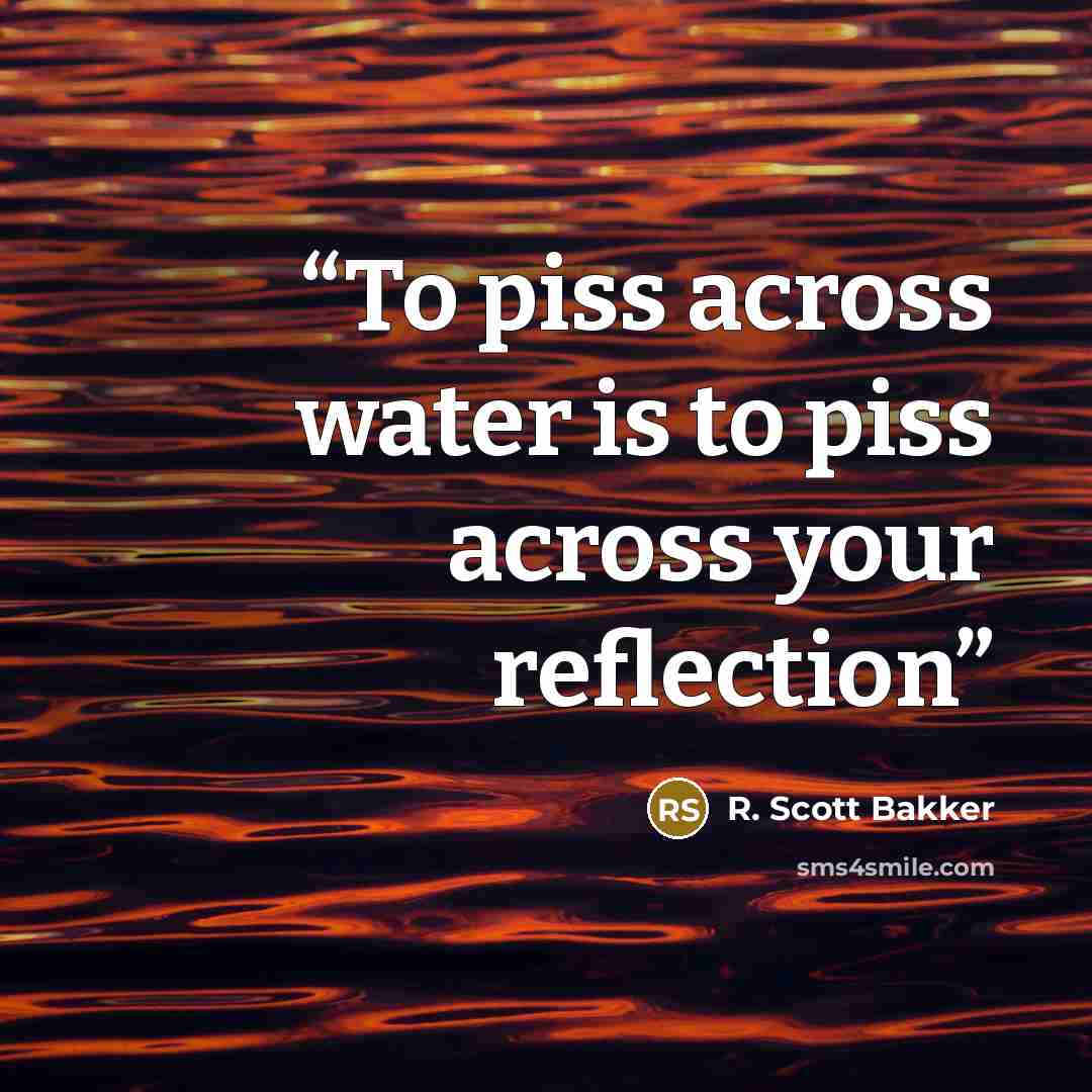 “To piss across water is to piss across your reflection” quote by R. Scott Bakker
