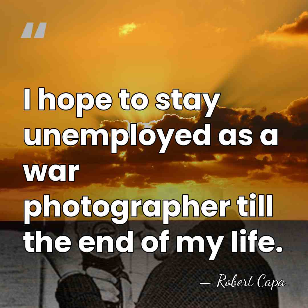 I hope to stay unemployed as a war photographer till the end&hellip; - Robert Capa