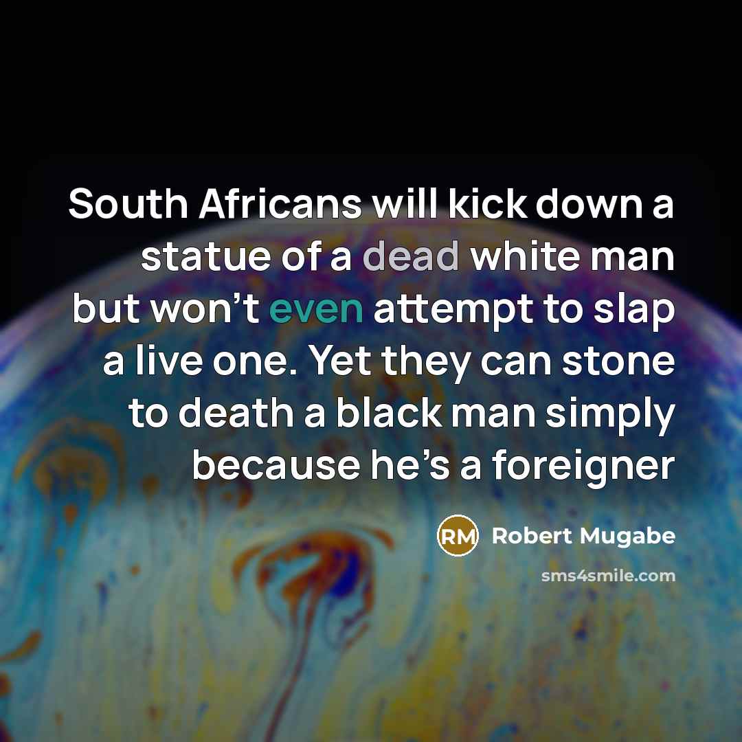 “South Africans will kick down a statue of a dead white man but won’t even attempt to slap a live one. Yet they can stone to death a black man simply because he’s a foreigner” quote by Robert Mugabe