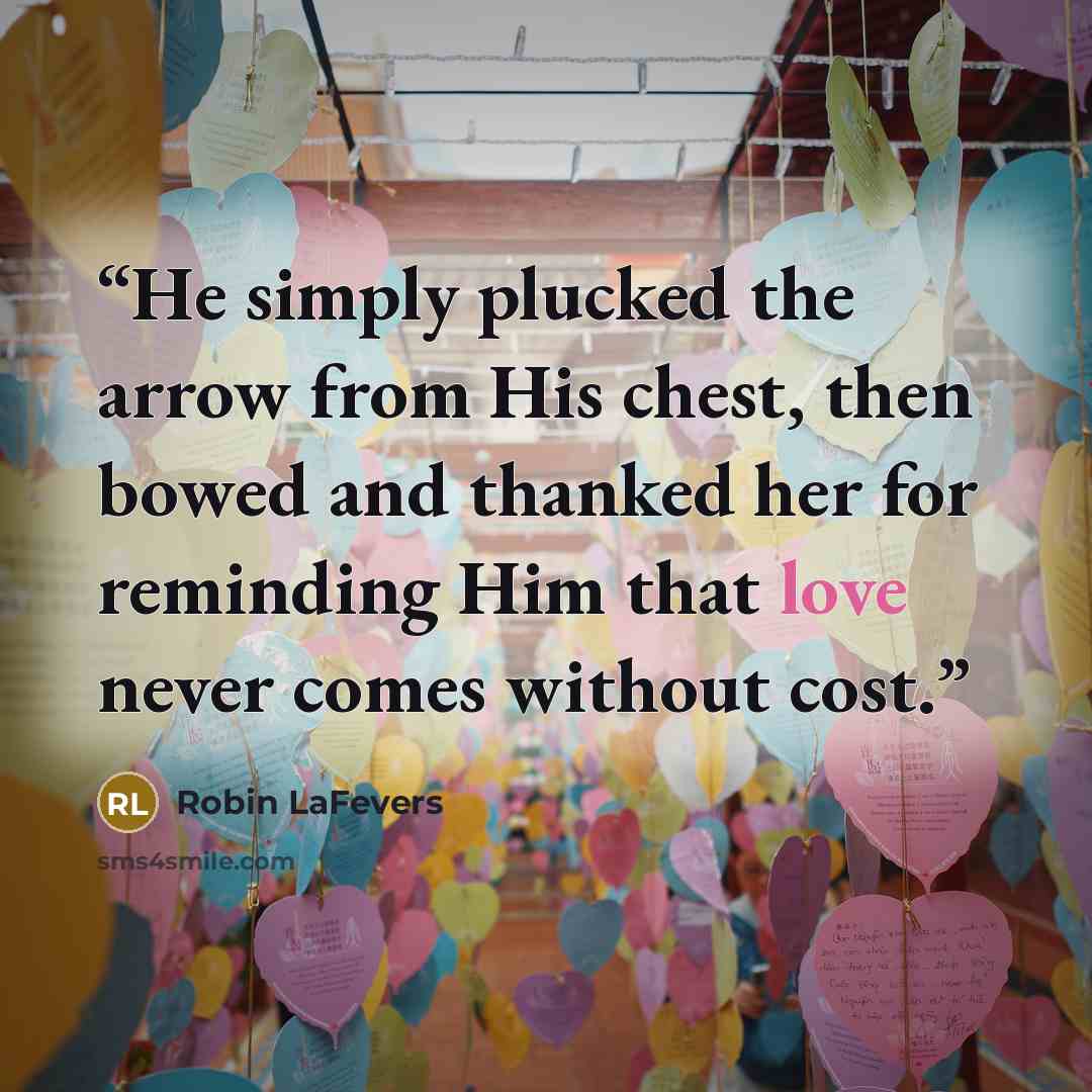 “He simply plucked the arrow from His chest, then bowed and thanked her for reminding Him that love never comes without cost.” quote by Robin LaFevers