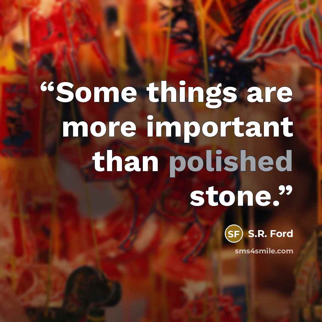 “Some things are more important than polished stone.” quote by S.R. Ford
