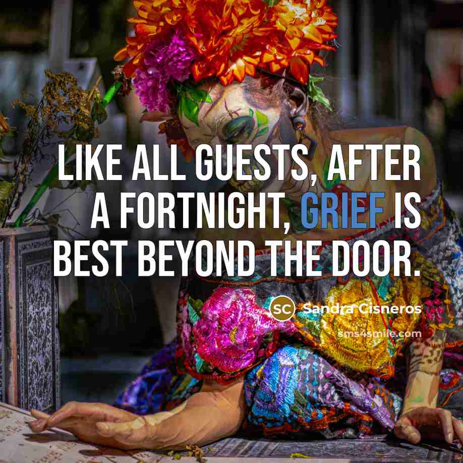 “Like all guests, after a fortnight, grief is best beyond…” quote by Sandra Cisneros