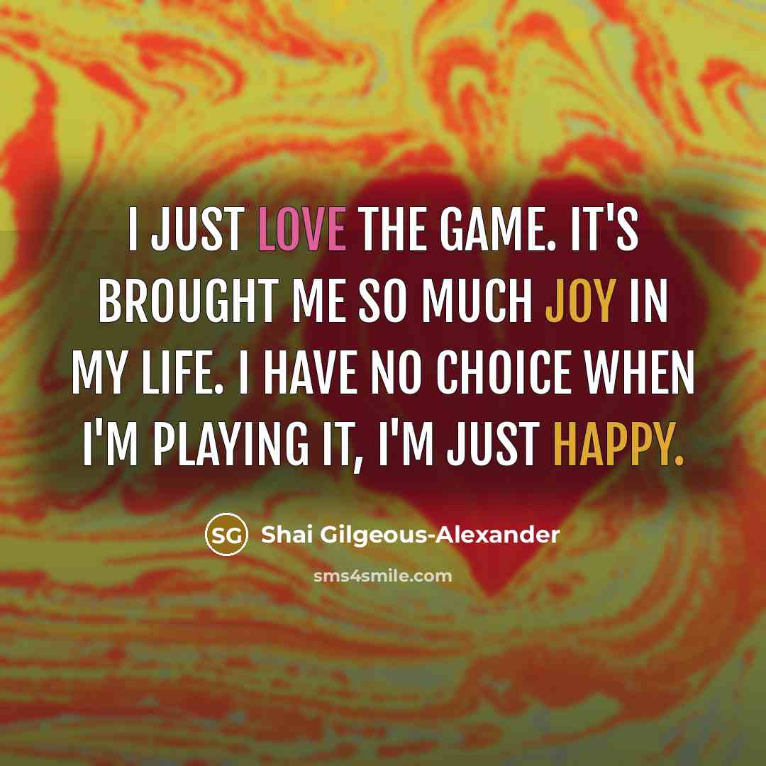 “I just love the game. It's brought me so much joy in my life. I have no choice when I'm playing it, I'm just happy.” quote by Shai Gilgeous-Alexander