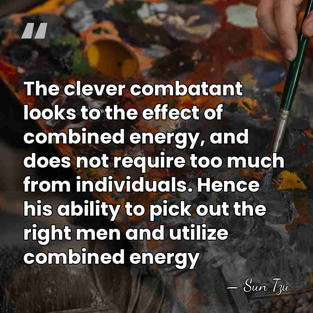 The clever combatant looks to the effect of combined energy, and does&hellip; - Sun Tzu