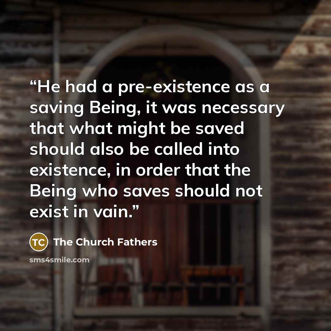 “He had a pre-existence as a saving Being, it was necessary that what might be saved should also be called into existence, in order that the Being who saves should not exist in vain.” quote by The Church Fathers