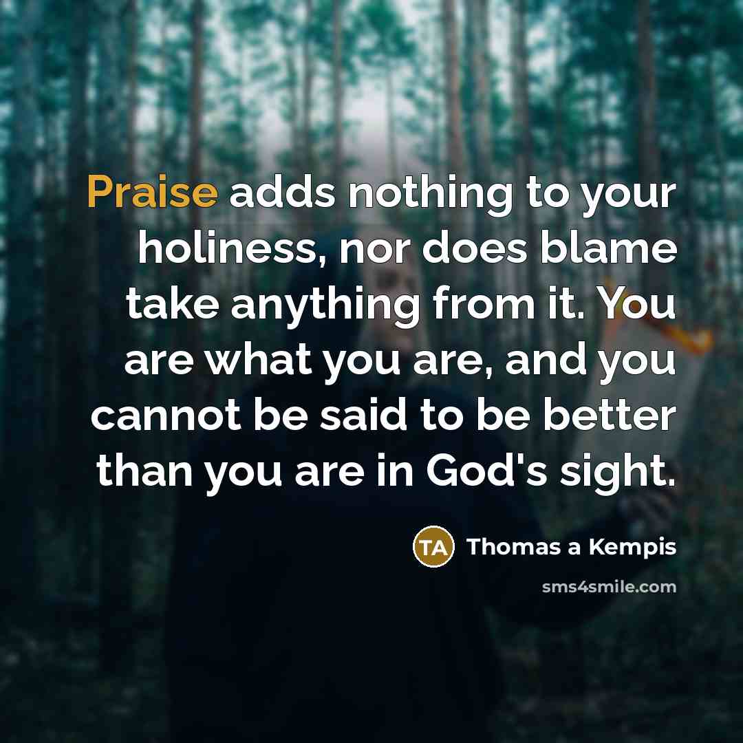 “Praise adds nothing to your holiness, nor does blame take…” quote by Thomas a Kempis