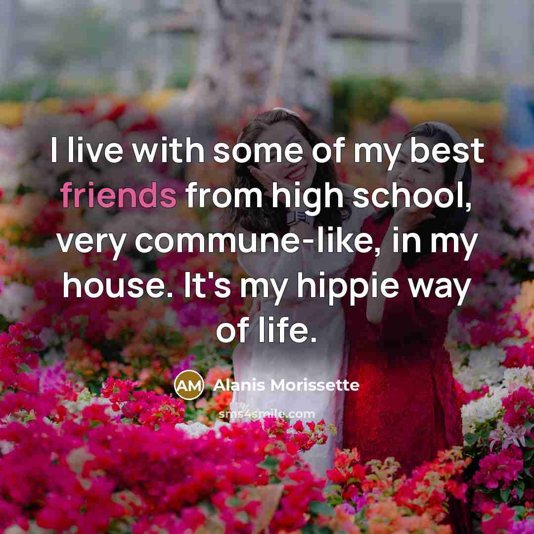 “I live with some of my best friends from high…” quote by Alanis Morissette
