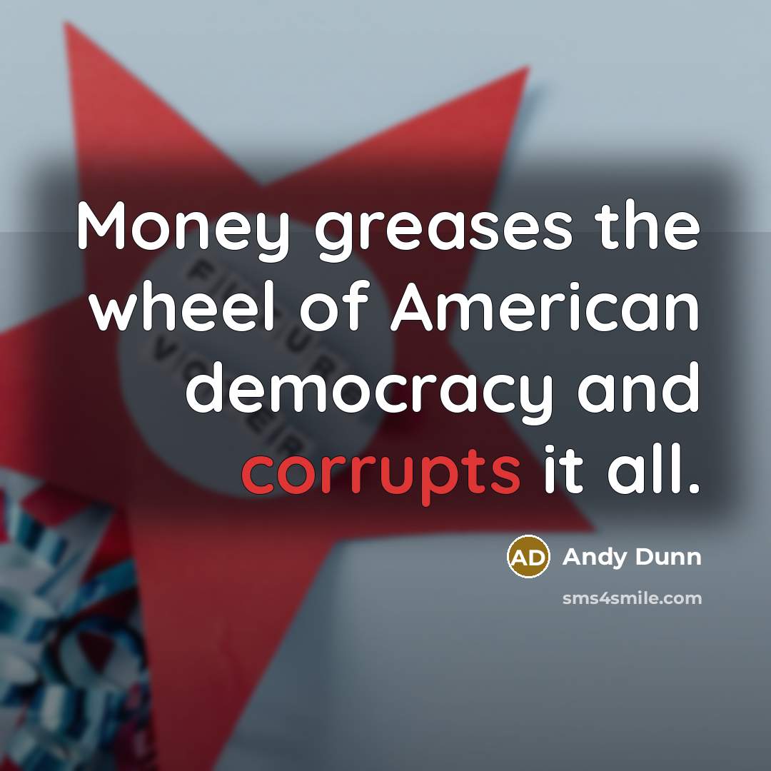 “Money greases the wheel of American democracy and corrupts it…” quote by Andy Dunn
