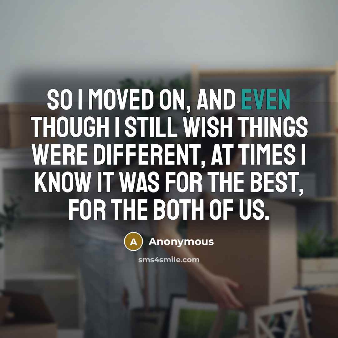 “So I moved on, and even though I still wish things were different, at times I know it was for the best, for the both of us.” quote by Anonymous