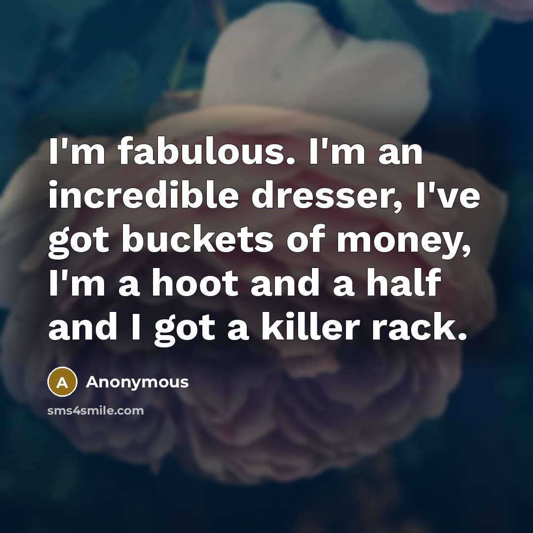 “I'm fabulous. I'm an incredible dresser, I've got buckets of money, I'm a hoot and a half and I got a killer rack.” quote by Anonymous