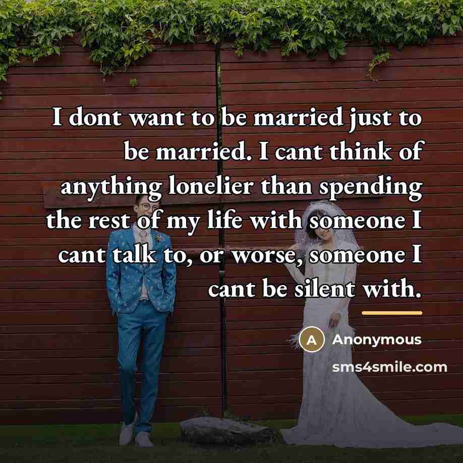 “I dont want to be married just to be married. I cant think of anything lonelier than spending the rest of my life with someone I cant talk to, or worse, someone I cant be silent with.” quote by Anonymous