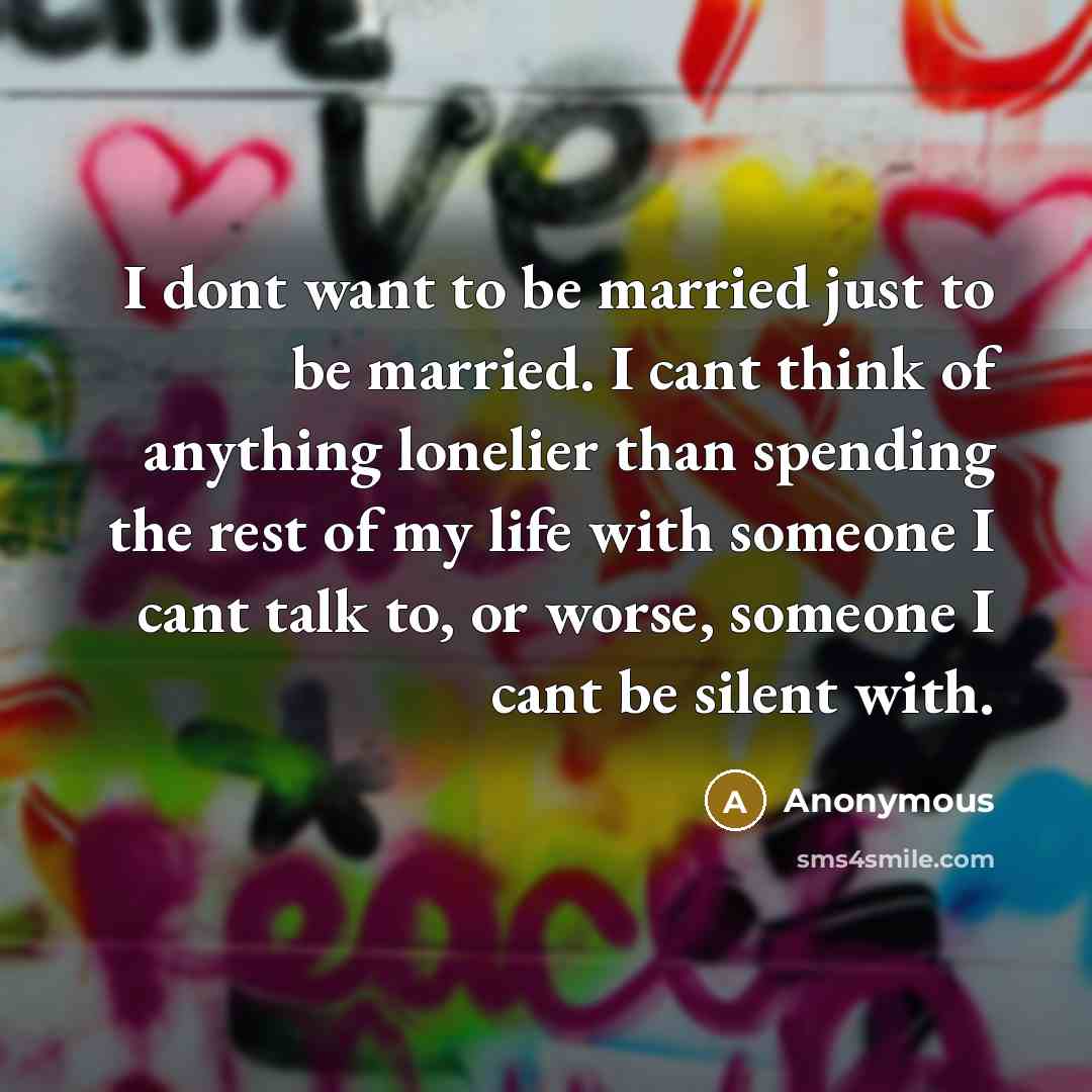 “I dont want to be married just to be married. I cant think of anything lonelier than spending the rest of my life with someone I cant talk to, or worse, someone I cant be silent with.” quote by Anonymous