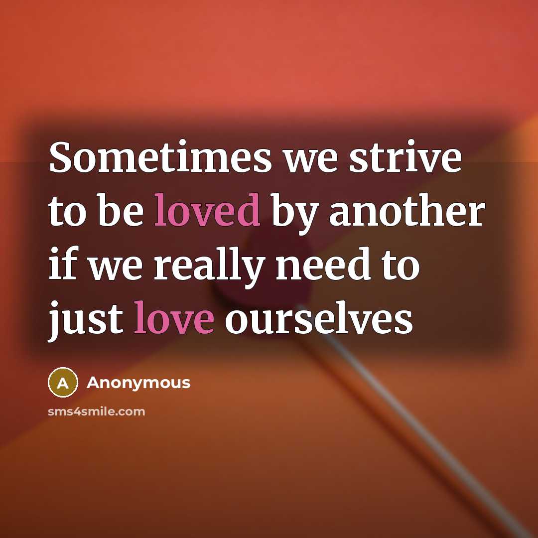 “Sometimes we strive to be loved by another if we really need to just love ourselves” quote by Anonymous