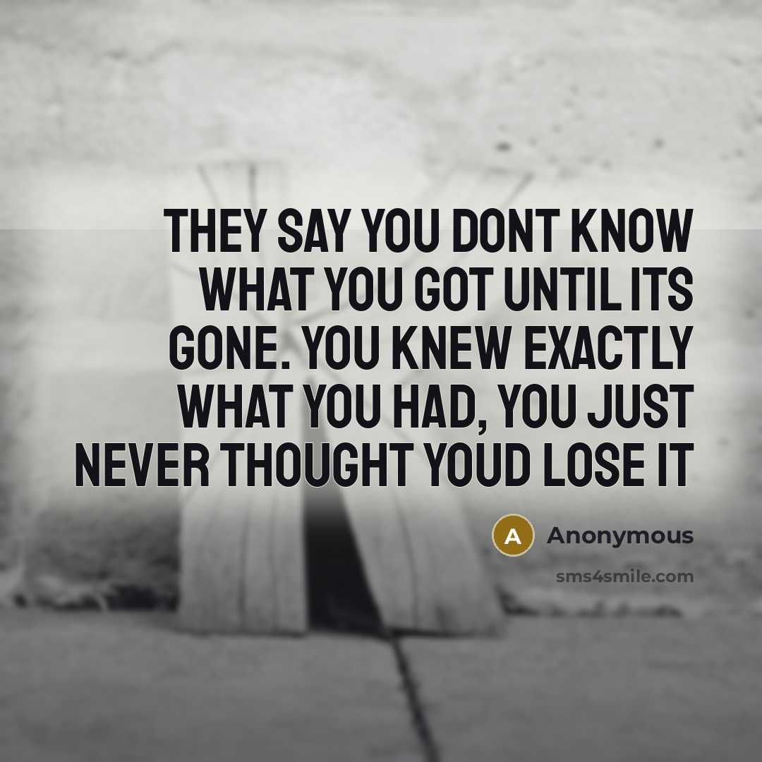 “They say you dont know what you got until its gone. You knew exactly what you had, you just never thought youd lose it” quote by Anonymous