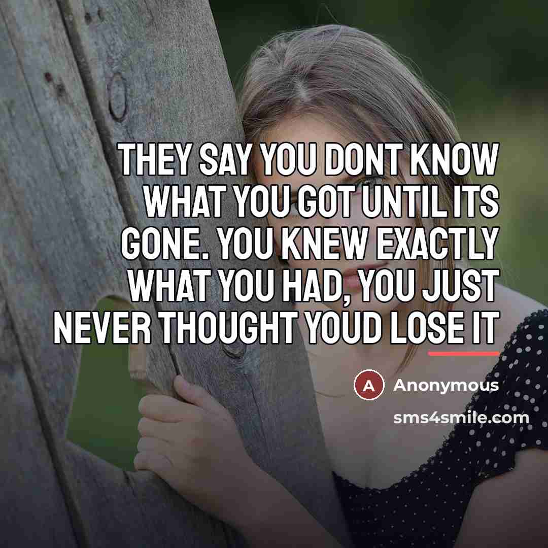 “They say you dont know what you got until its…” quote by Anonymous