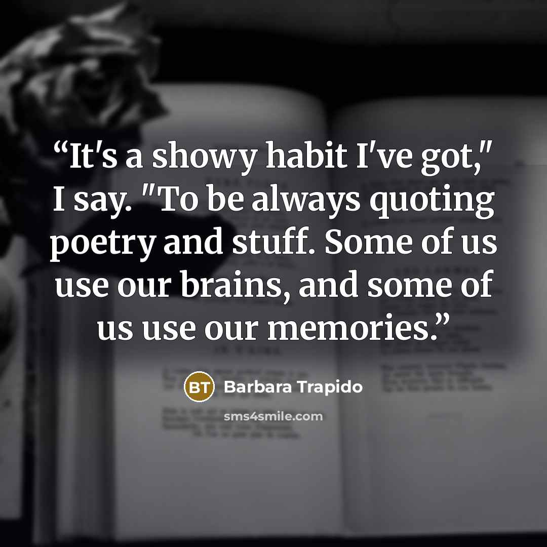 “It's a showy habit I've got," I say. "To be always quoting poetry and stuff. Some of us use our brains, and some of us use our memories.” quote by Barbara Trapido