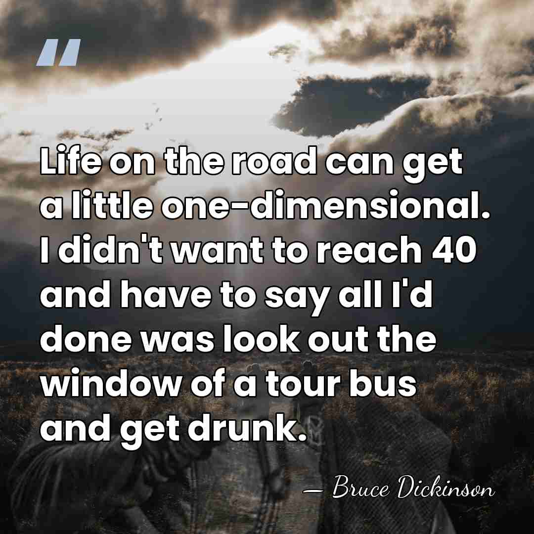 Life on the road can get a little one-dimensional. I didn't want&hellip; - Bruce Dickinson