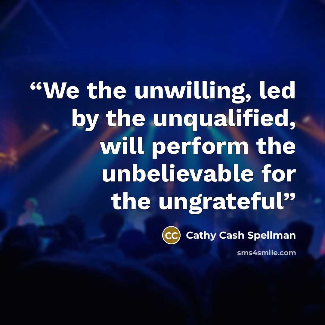 “We the unwilling, led by the unqualified, will perform the unbelievable for the ungrateful” quote by Cathy Cash Spellman