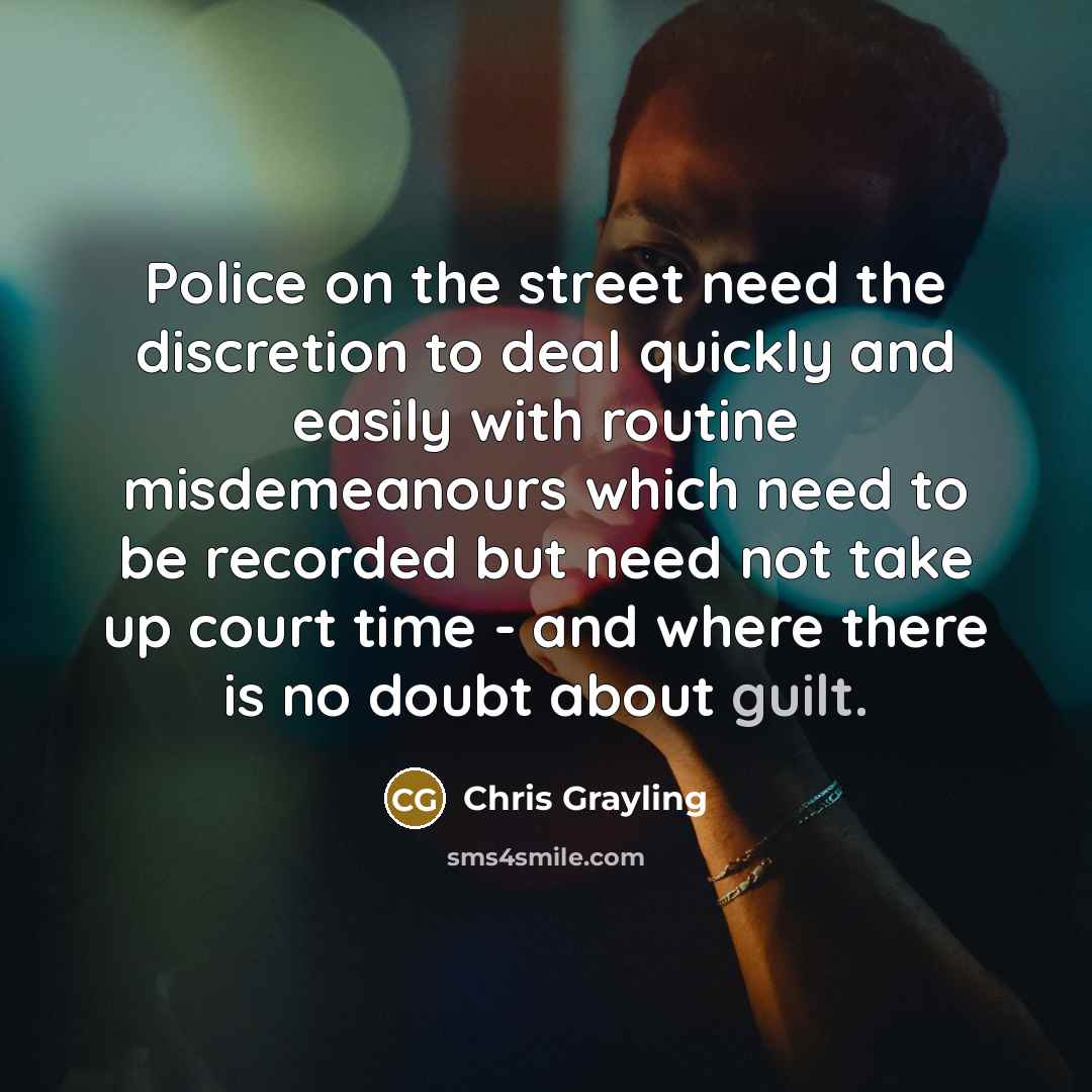 “Police on the street need the discretion to deal quickly and easily with routine misdemeanours which need to be recorded but need not take up court time - and where there is no doubt about guilt.” quote by Chris Grayling