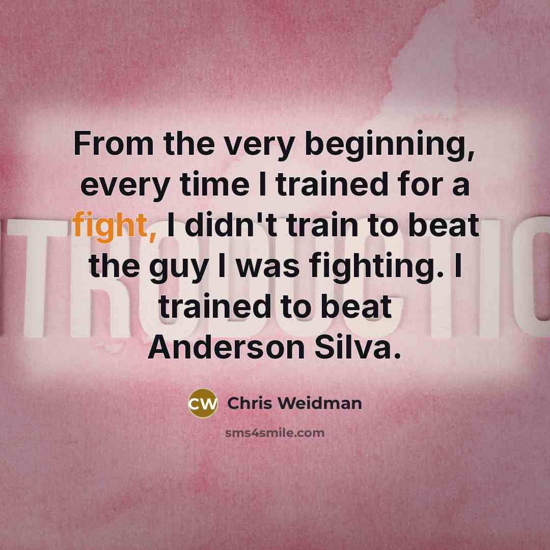 “From the very beginning, every time I trained for a fight, I didn't train to beat the guy I was fighting. I trained to beat Anderson Silva.” quote by Chris Weidman