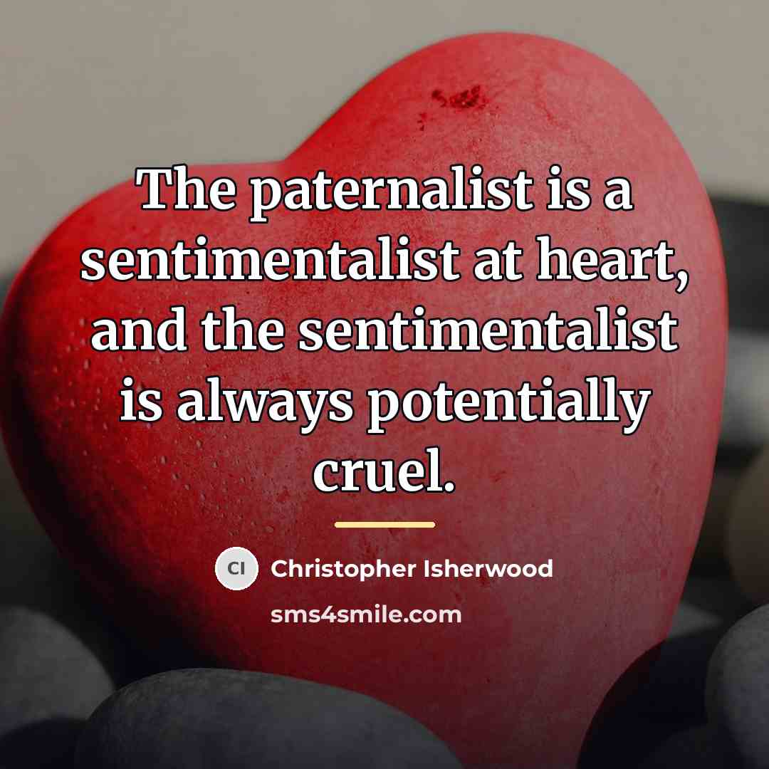 “The paternalist is a sentimentalist at heart, and the sentimentalist…” quote by Christopher Isherwood