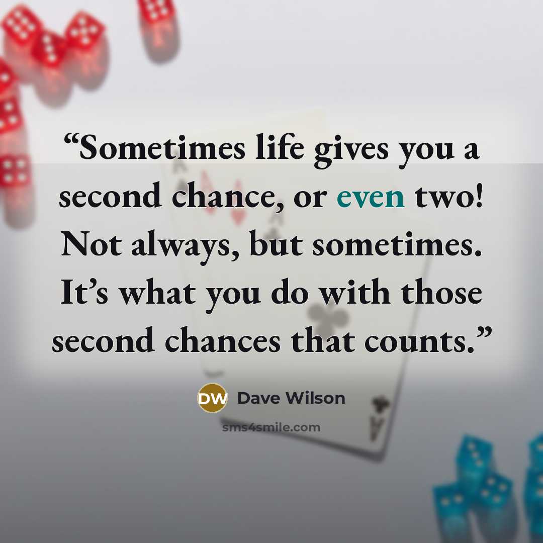 “Sometimes life gives you a second chance, or even two! Not always, but sometimes. It’s what you do with those second chances that counts.” quote by Dave Wilson