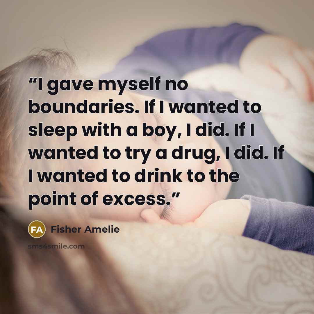 “I gave myself no boundaries. If I wanted to sleep with a boy, I did. If I wanted to try a drug, I did. If I wanted to drink to the point of excess.” quote by Fisher Amelie