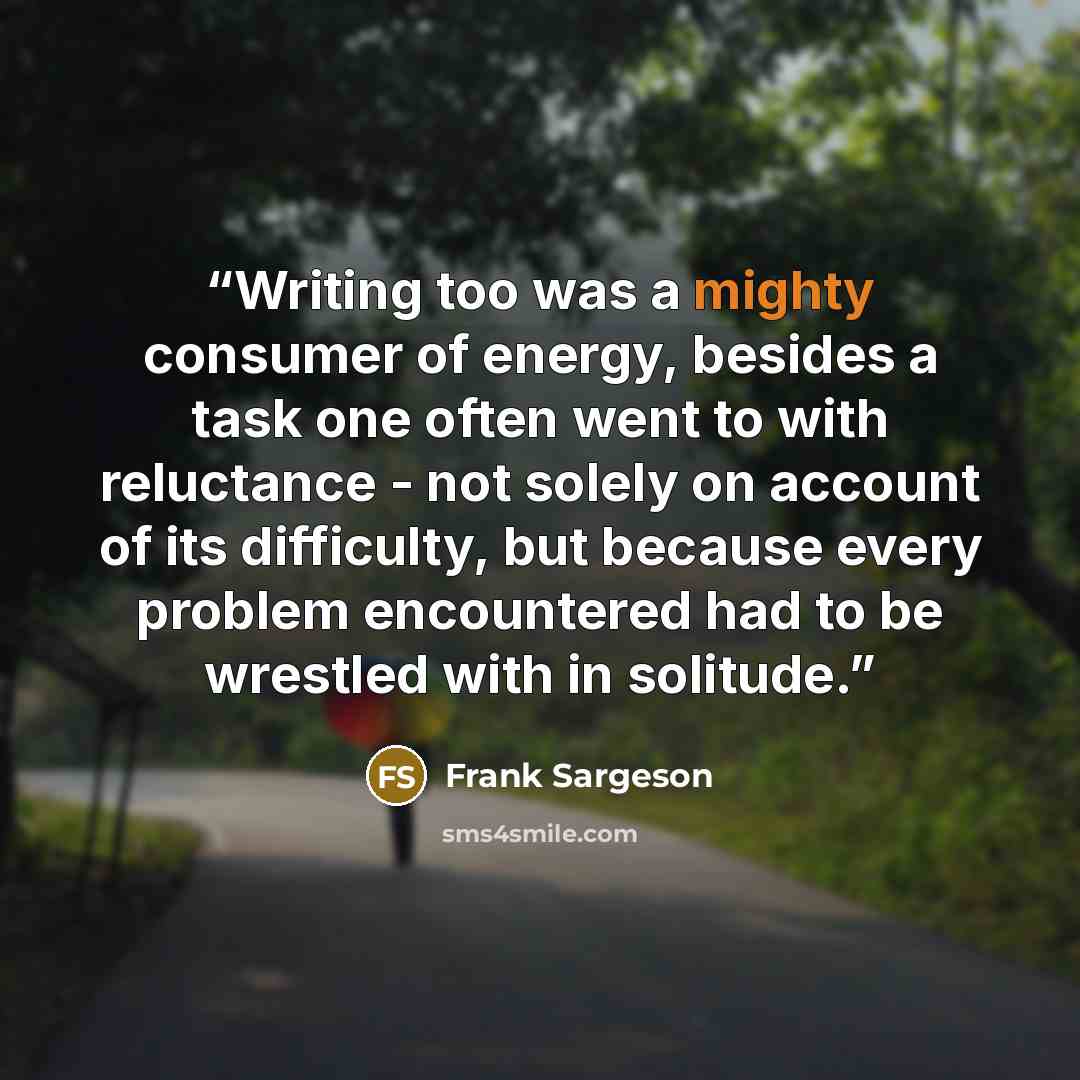 “Writing too was a mighty consumer of energy, besides a task one often went to with reluctance - not solely on account of its difficulty, but because every problem encountered had to be wrestled with in solitude.” quote by Frank Sargeson