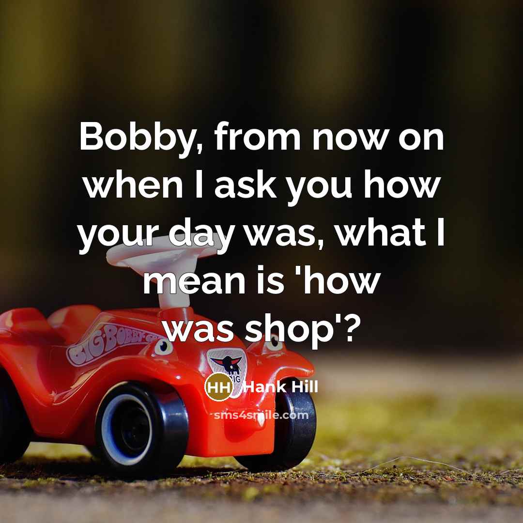 “Bobby, from now on when I ask you how your…” quote by Hank Hill