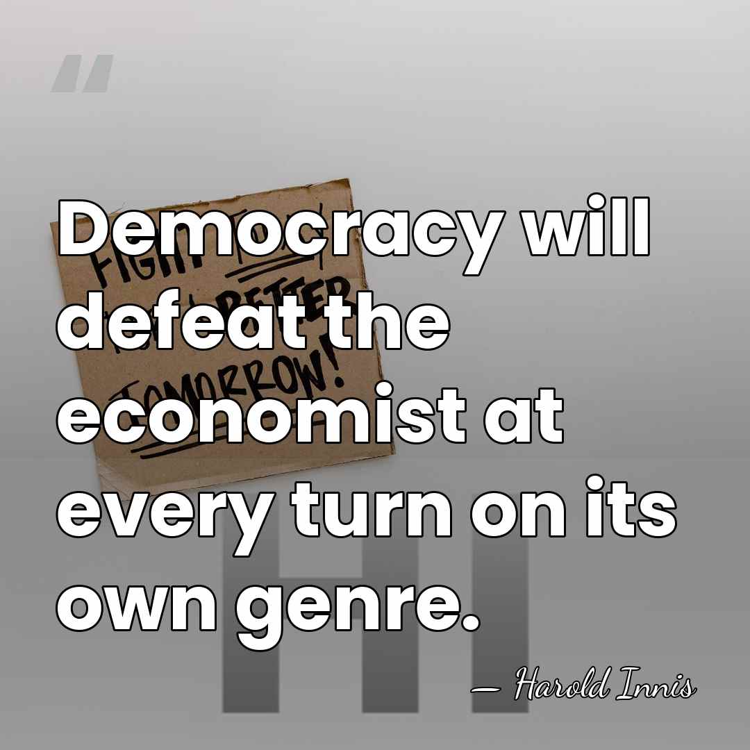 Democracy will defeat the economist at every turn on its own genre. - Harold Innis