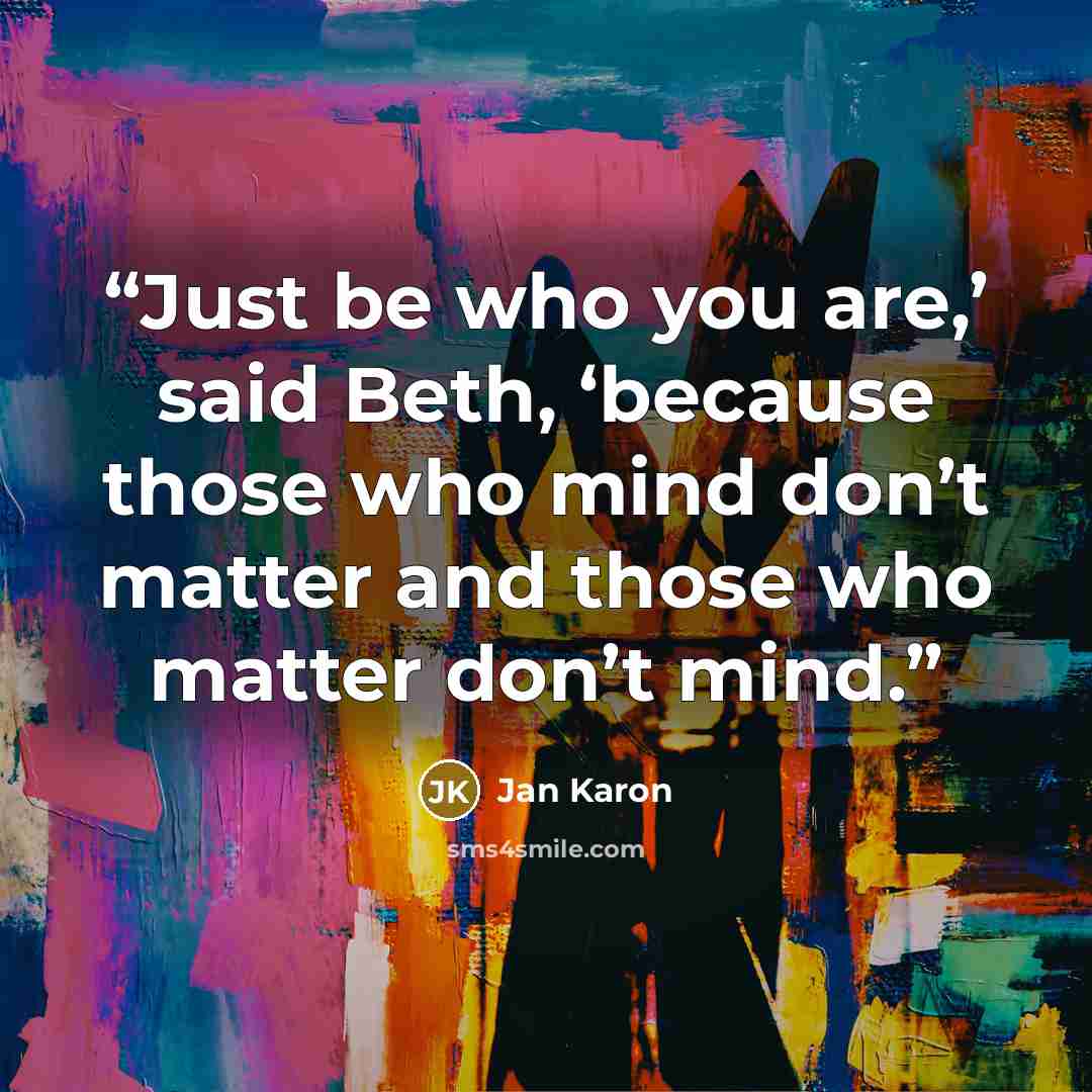 “Just be who you are,’ said Beth, ‘because those who mind don’t matter and those who matter don’t mind.” quote by Jan Karon