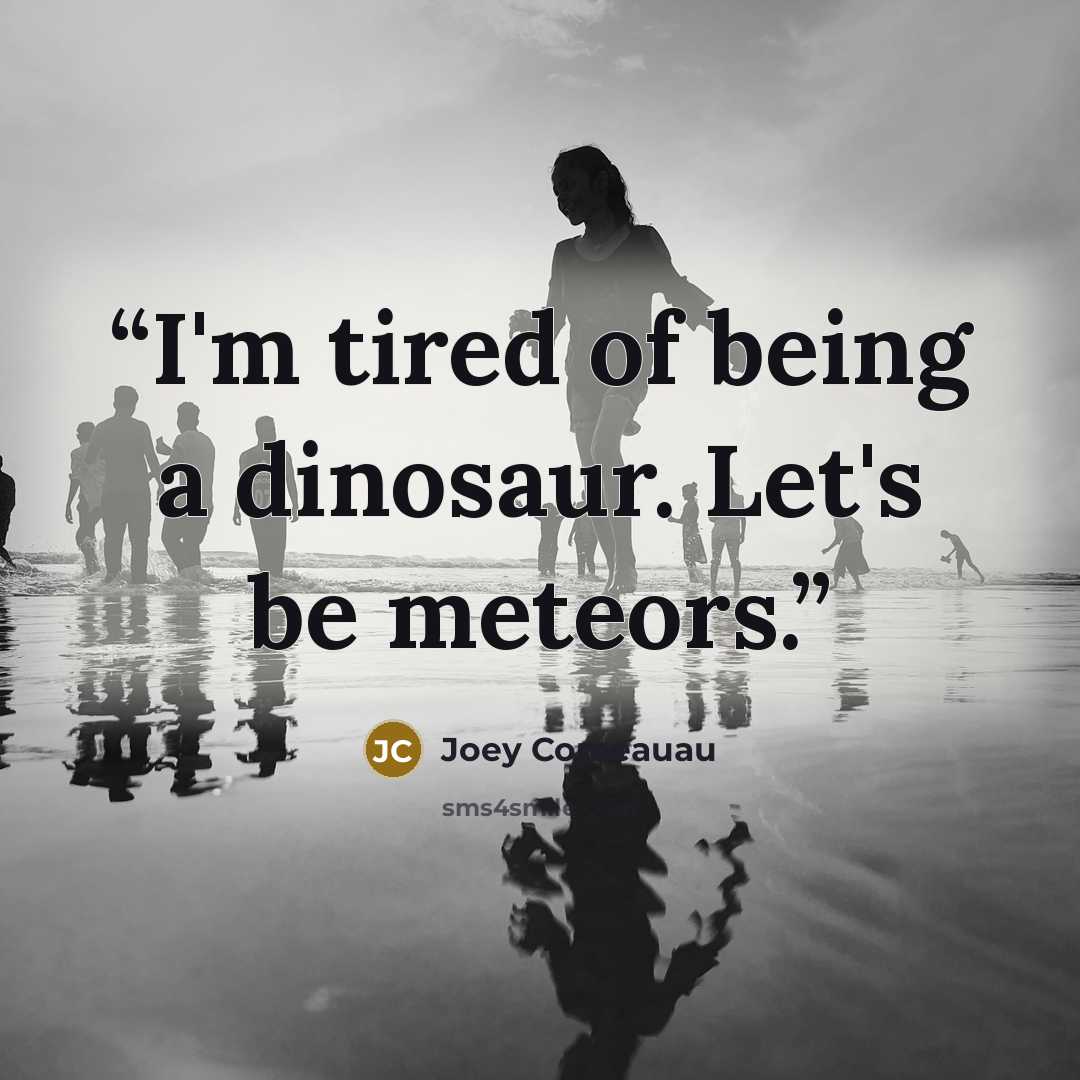 “I'm tired of being a dinosaur. Let's be meteors.” quote by Joey Comeauau