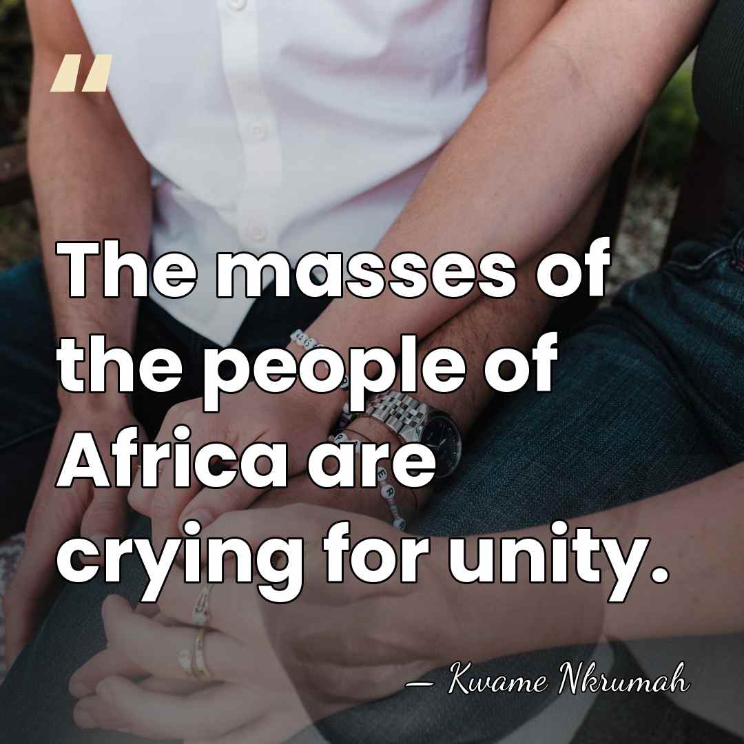The masses of the people of Africa are crying for unity. - Kwame Nkrumah