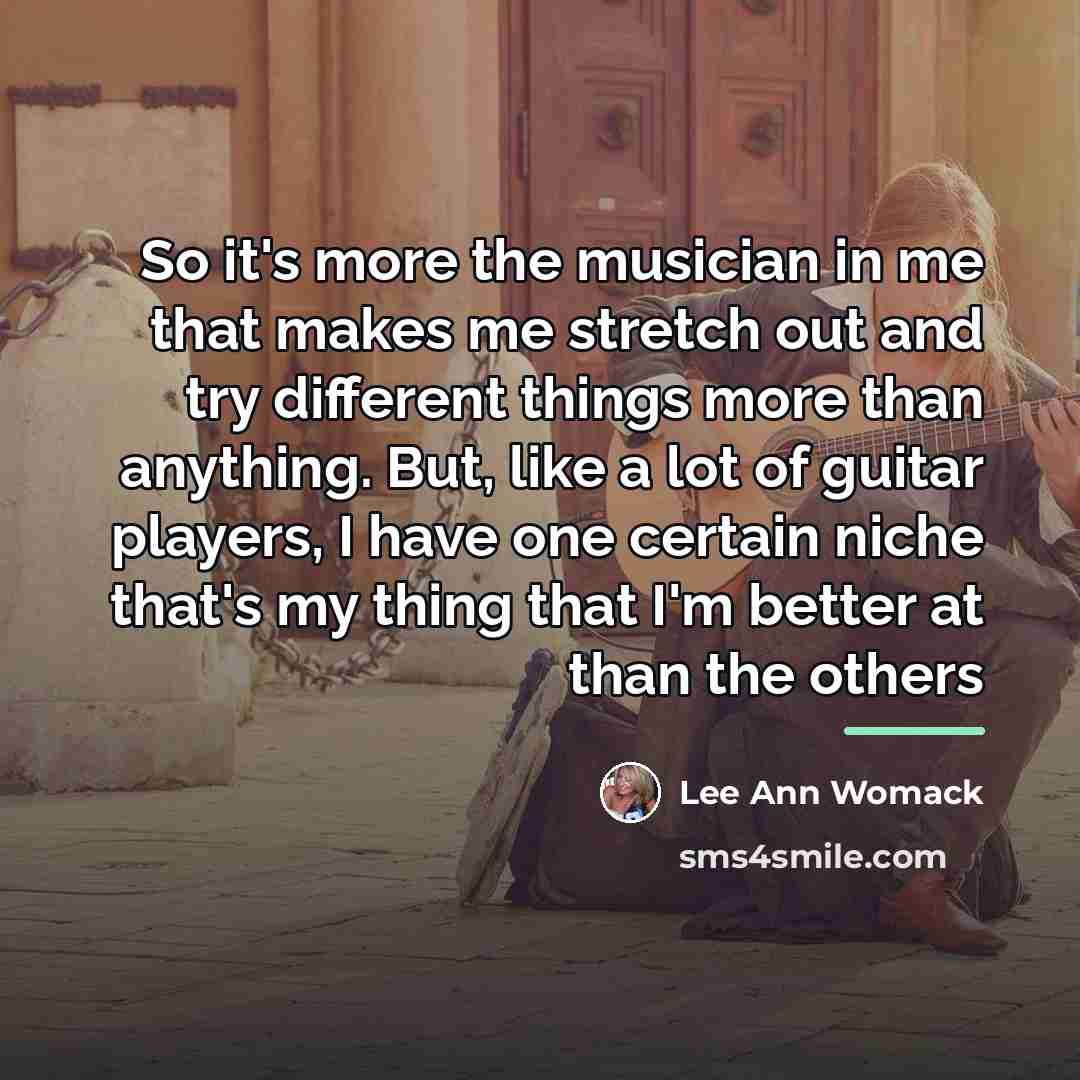 “So it's more the musician in me that makes me…” quote by Lee Ann Womack