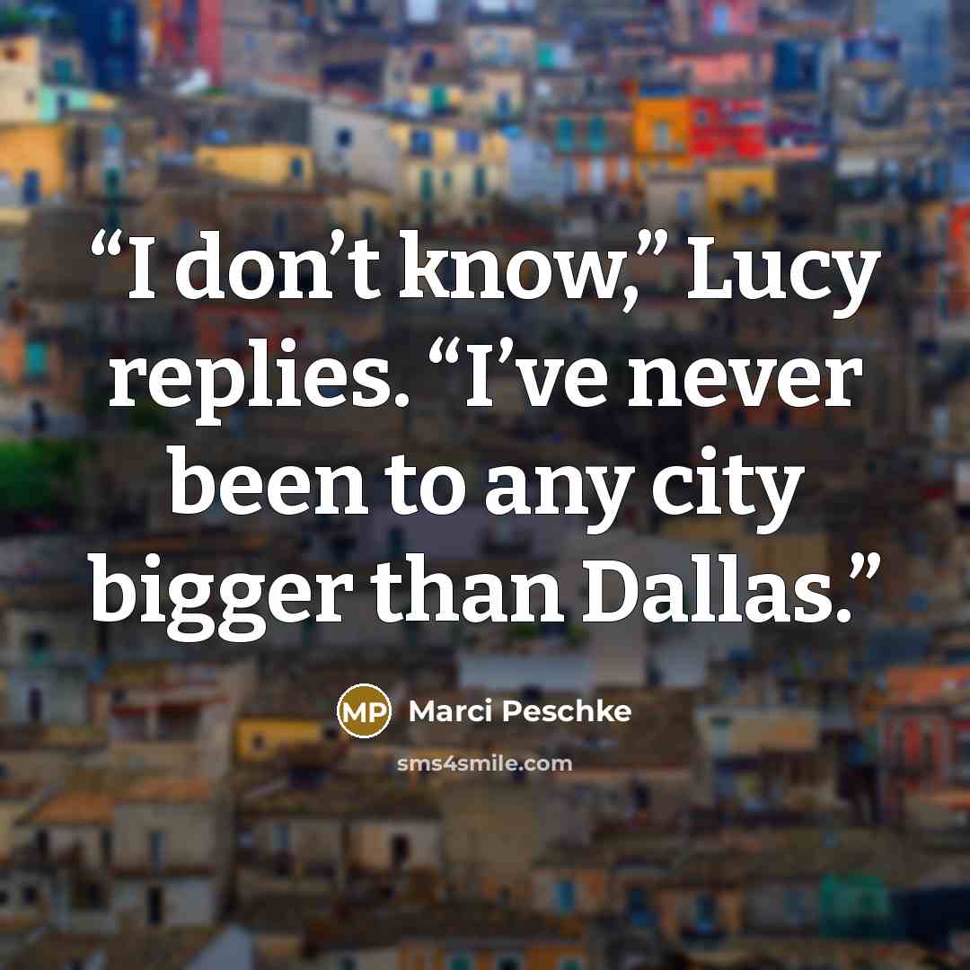“I don’t know,” Lucy replies. “I’ve never been to any city bigger than Dallas.” quote by Marci Peschke