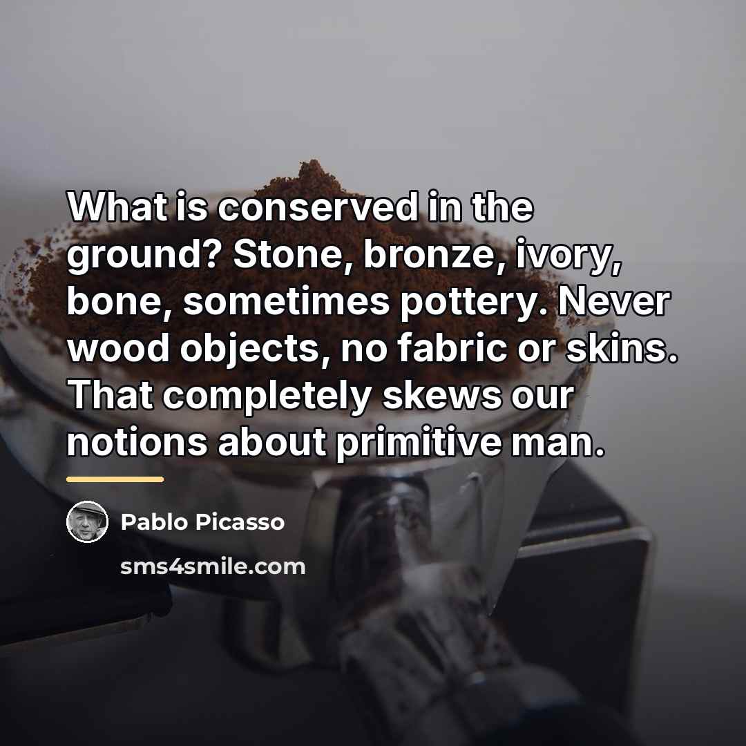 “What is conserved in the ground? Stone, bronze, ivory, bone,…” quote by Pablo Picasso