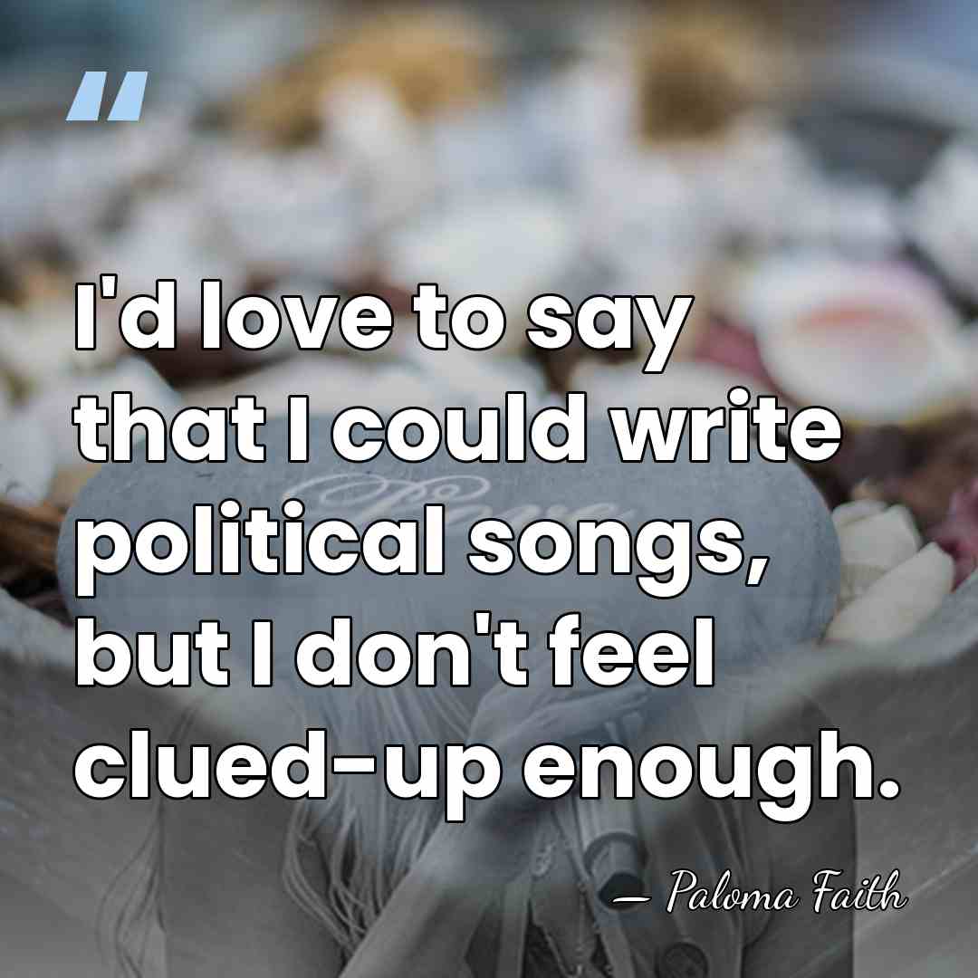 I'd love to say that I could write political songs, but I&hellip; - Paloma Faith