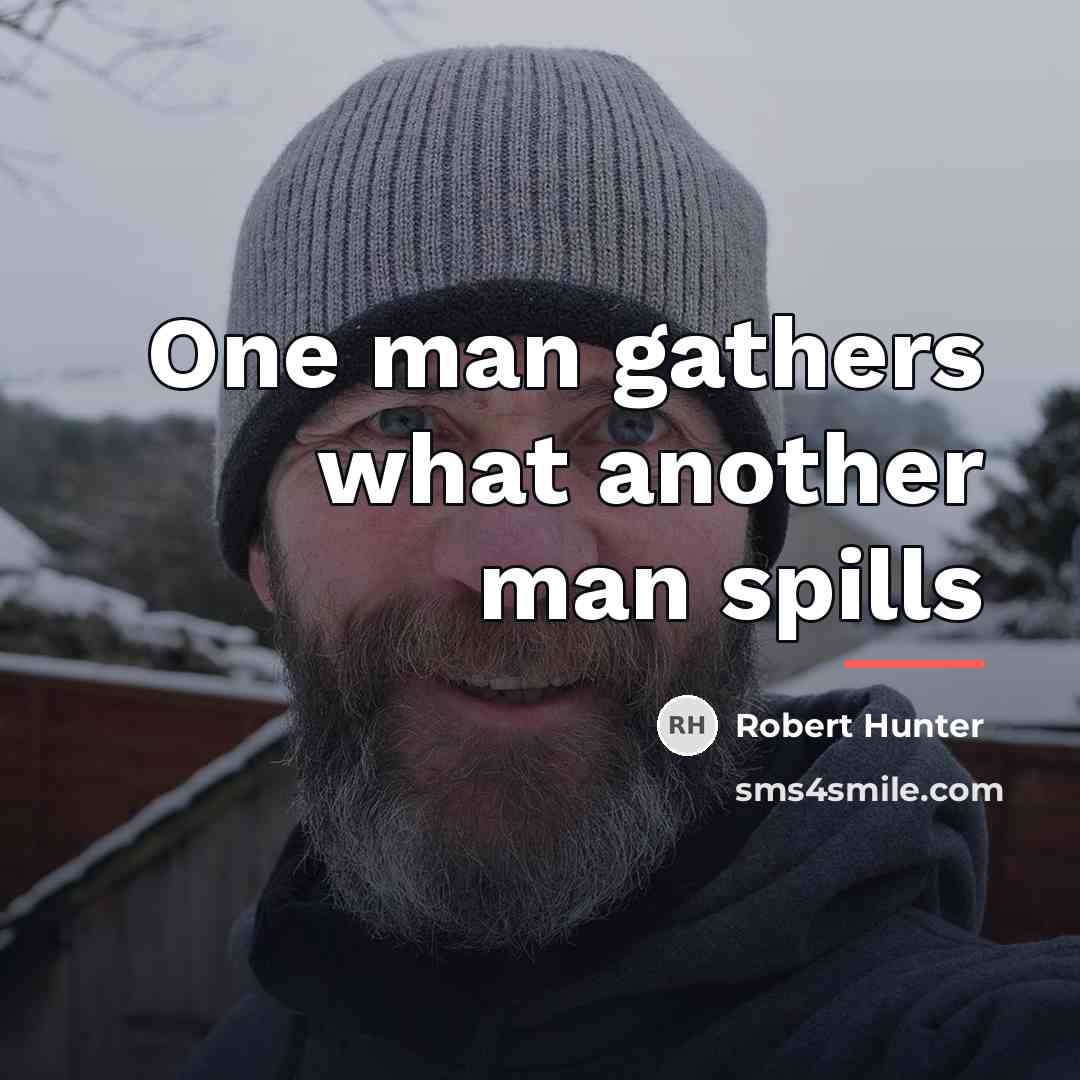 “One man gathers what another man spills…” quote by Robert Hunter