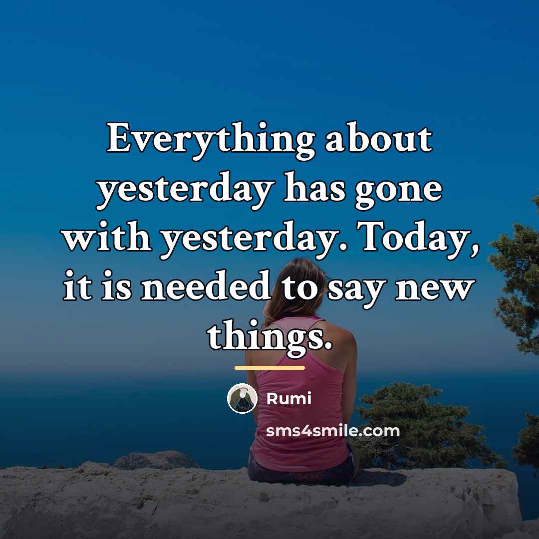 “Everything about yesterday has gone with yesterday. Today, it is…” quote by Rumi