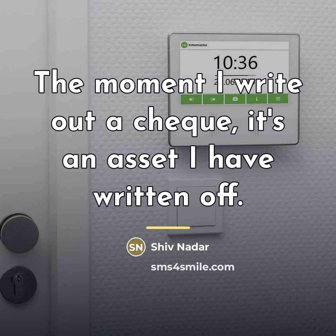 “The moment I write out a cheque, it's an asset…” quote by Shiv Nadar