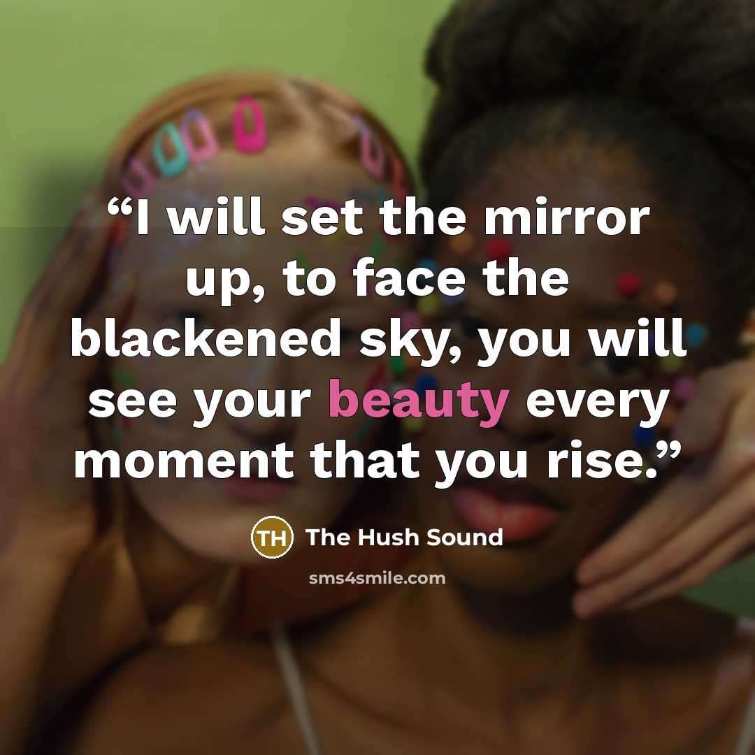 “I will set the mirror up, to face the blackened sky, you will see your beauty every moment that you rise.” quote by The Hush Sound