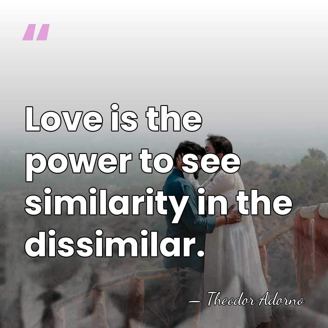 Love is the power to see similarity in the dissimilar. - Theodor Adorno