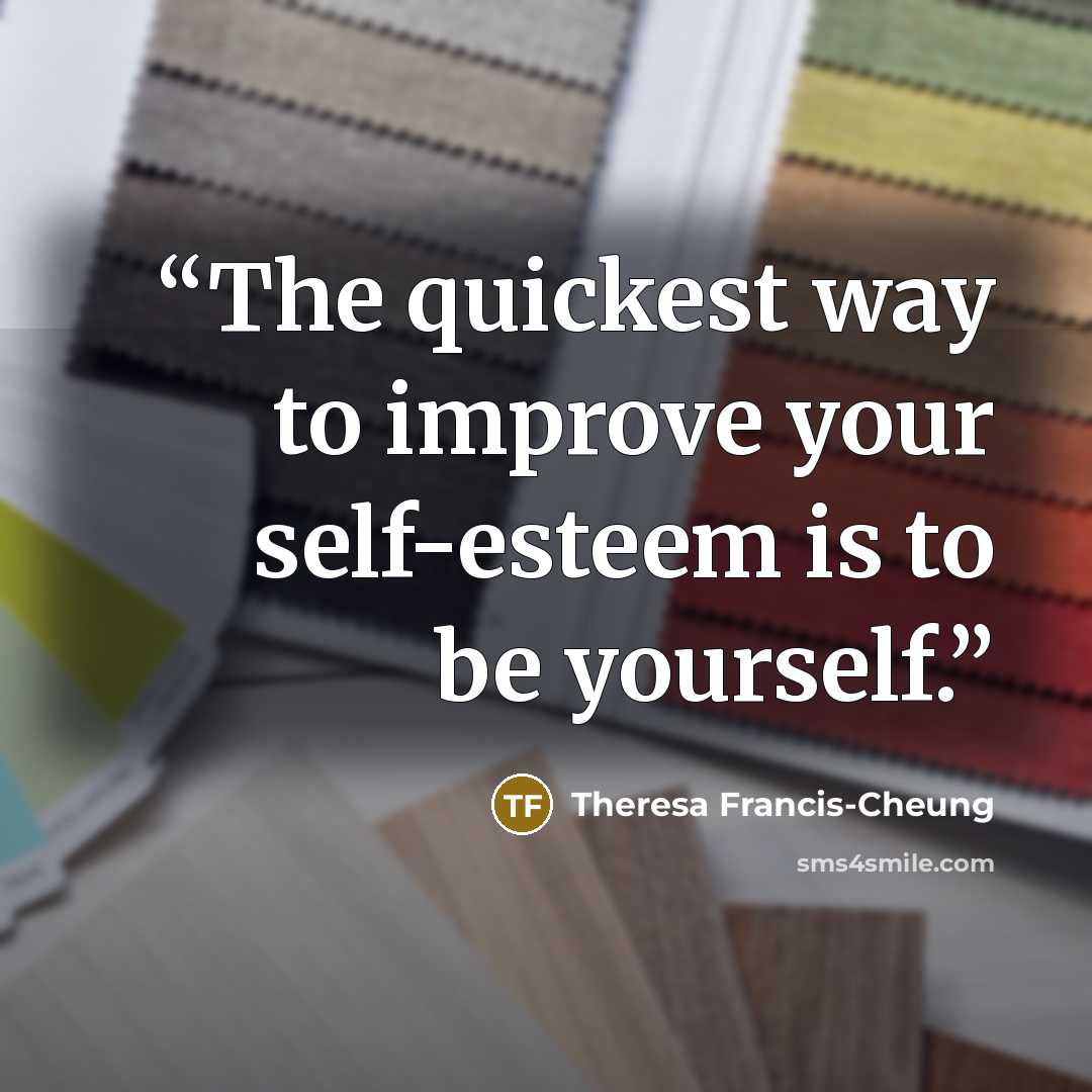 “The quickest way to improve your self-esteem is to be yourself.” quote by Theresa Francis-Cheung