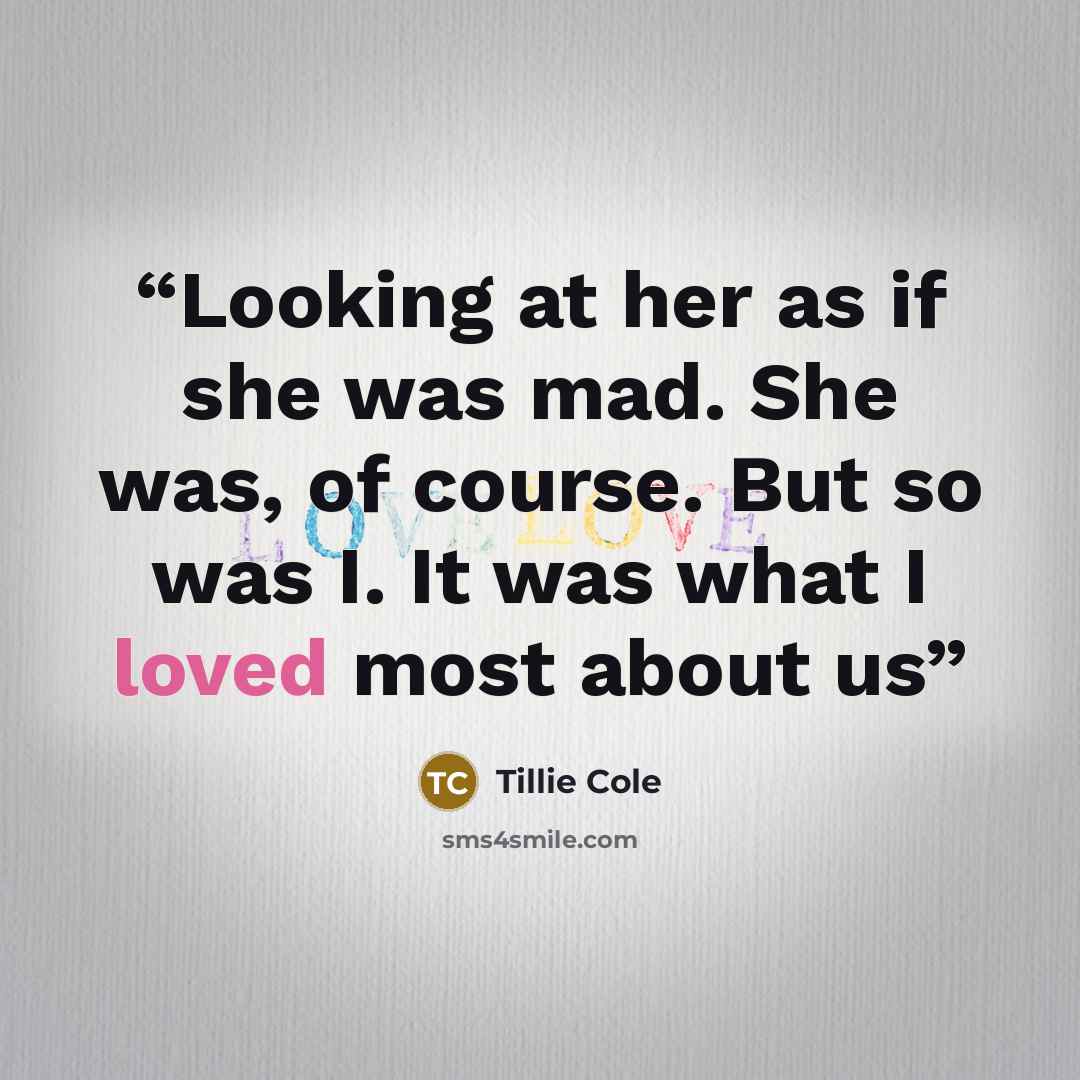 “Looking at her as if she was mad. She was, of course. But so was I. It was what I loved most about us” quote by Tillie Cole