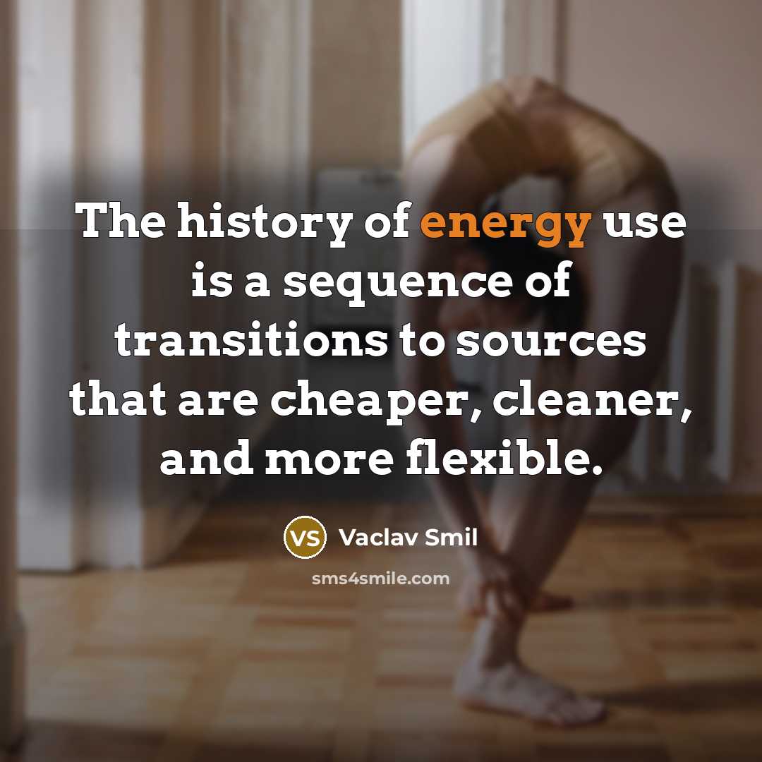 “The history of energy use is a sequence of transitions to sources that are cheaper, cleaner, and more flexible.” quote by Vaclav Smil